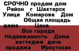 СРОЧНО продам дом! › Район ­ г. Шахтерск › Улица ­ Комарова › Дом ­ 22/1 › Общая площадь дома ­ 46 › Цена ­ 150 000 - Все города Недвижимость » Дома, коттеджи, дачи продажа   . Иркутская обл.,Иркутск г.